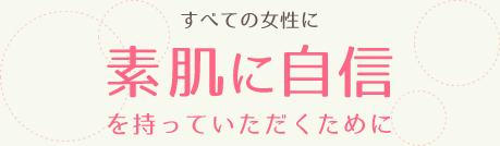 すべての女性に素肌に自信を持っていただくために